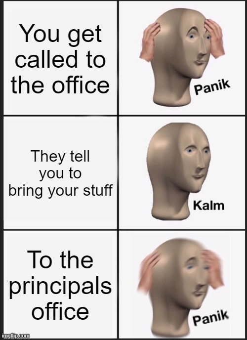 Getting called to the office in a nut shell. | You get called to the office; They tell you to bring your stuff; To the principals office | image tagged in memes,panik kalm panik | made w/ Imgflip meme maker