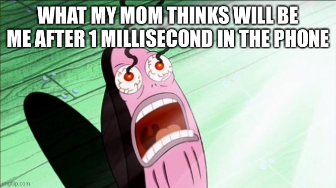 Spongebob My Eyes | WHAT MY MOM THINKS WILL BE ME AFTER 1 MILLISECOND IN THE PHONE | image tagged in spongebob my eyes | made w/ Imgflip meme maker