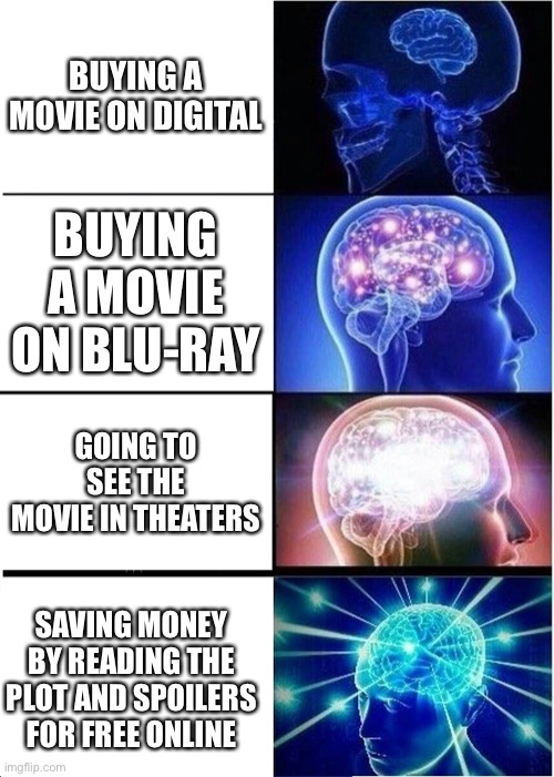 Smort | BUYING A MOVIE ON DIGITAL; BUYING A MOVIE ON BLU-RAY; GOING TO SEE THE MOVIE IN THEATERS; SAVING MONEY BY READING THE PLOT AND SPOILERS FOR FREE ONLINE | image tagged in memes,expanding brain,movies,movie,funny,funny memes | made w/ Imgflip meme maker