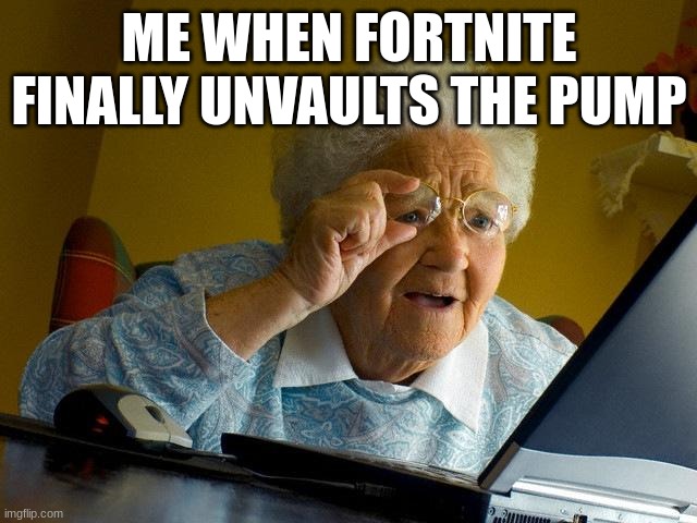 Grandma Finds The Internet | ME WHEN FORTNITE FINALLY UNVAULTS THE PUMP | image tagged in memes,grandma finds the internet | made w/ Imgflip meme maker