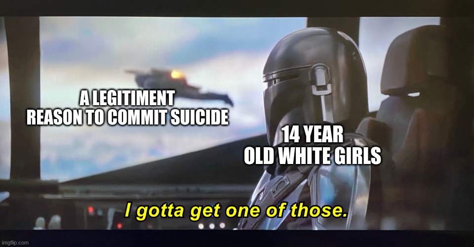 I gotta get one of those. | 14 YEAR OLD WHITE GIRLS; A LEGITIMENT REASON TO COMMIT SUICIDE | image tagged in i gotta get one of those | made w/ Imgflip meme maker