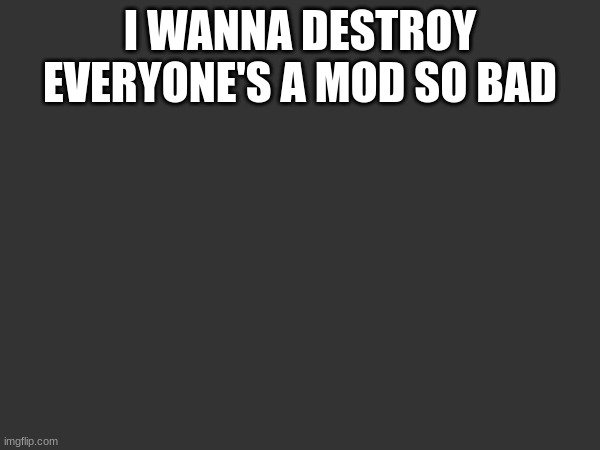 I WANNA DESTROY EVERYONE'S A MOD SO BAD | made w/ Imgflip meme maker