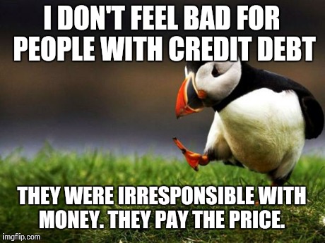 Unpopular Opinion Puffin Meme | I DON'T FEEL BAD FOR PEOPLE WITH CREDIT DEBT THEY WERE IRRESPONSIBLE WITH MONEY. THEY PAY THE PRICE. | image tagged in memes,unpopular opinion puffin,AdviceAnimals | made w/ Imgflip meme maker