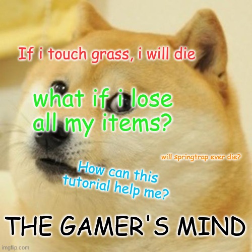 gamer's mind. | If i touch grass, i will die; what if i lose all my items? will springtrap ever die? How can this tutorial help me? THE GAMER'S MIND | image tagged in memes,doge | made w/ Imgflip meme maker