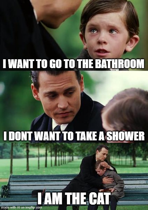lol what?? | I WANT TO GO TO THE BATHROOM; I DONT WANT TO TAKE A SHOWER; I AM THE CAT | image tagged in memes,finding neverland | made w/ Imgflip meme maker