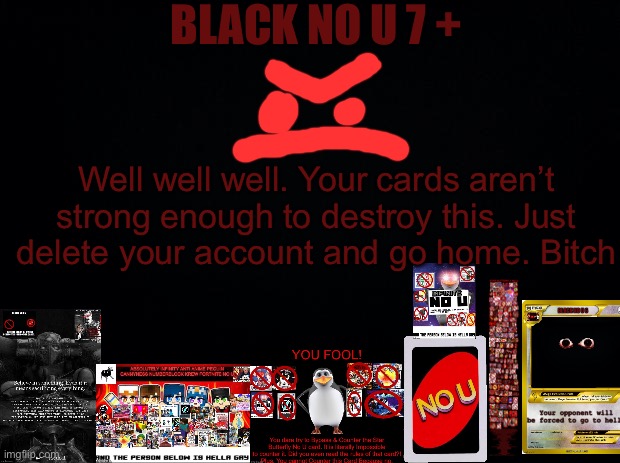 Black no u 7 | BLACK NO U 7 +; Well well well. Your cards aren’t strong enough to destroy this. Just delete your account and go home. Bitch | image tagged in black background | made w/ Imgflip meme maker