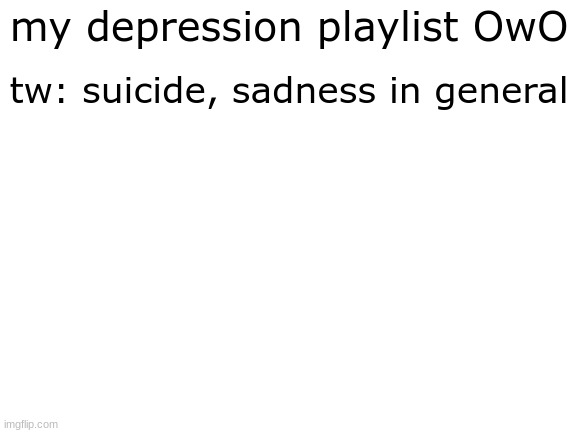 dont commit guys, this has suicide songs but i find they make me feel better but please dont commit | tw: suicide, sadness in general; my depression playlist OwO | image tagged in blank white template | made w/ Imgflip meme maker