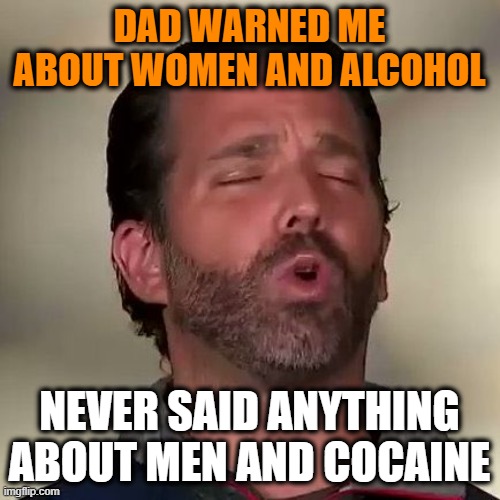 Donald Trump Jr., Don Jr., Cocaine | DAD WARNED ME ABOUT WOMEN AND ALCOHOL NEVER SAID ANYTHING ABOUT MEN AND COCAINE | image tagged in donald trump jr don jr cocaine | made w/ Imgflip meme maker