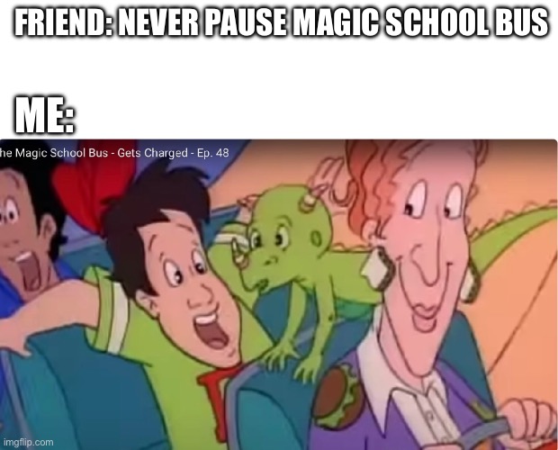 I did bad | FRIEND: NEVER PAUSE MAGIC SCHOOL BUS; ME: | image tagged in magic school bus | made w/ Imgflip meme maker