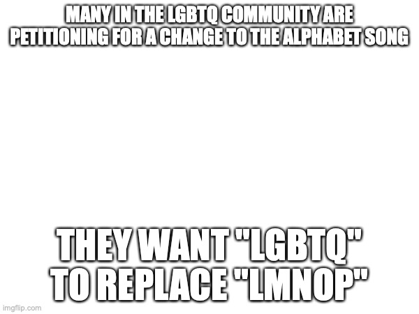MANY IN THE LGBTQ COMMUNITY ARE PETITIONING FOR A CHANGE TO THE ALPHABET SONG; THEY WANT "LGBTQ" TO REPLACE "LMNOP" | made w/ Imgflip meme maker