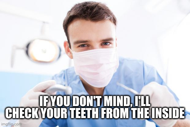 Dentist | IF YOU DON'T MIND, I'LL CHECK YOUR TEETH FROM THE INSIDE | image tagged in dentist | made w/ Imgflip meme maker