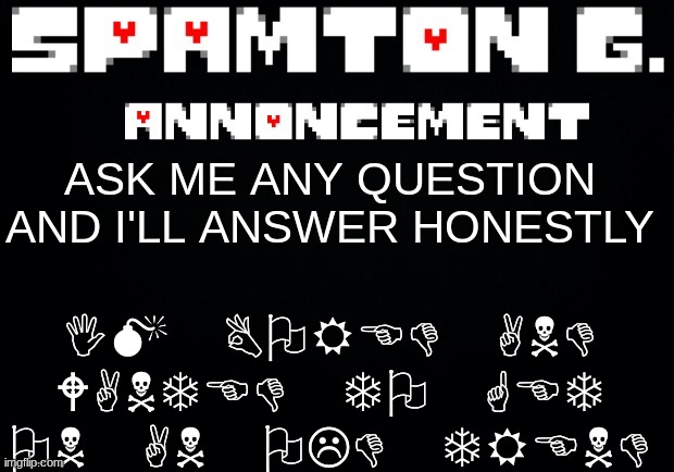 Spamton announcement temp | IM BORED AND WANTED TO GET ON AN OLD TREND; ASK ME ANY QUESTION AND I'LL ANSWER HONESTLY | image tagged in spamton announcement temp | made w/ Imgflip meme maker