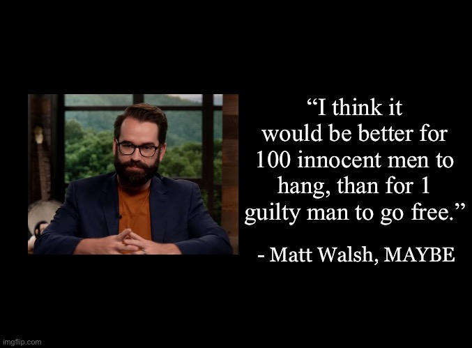 blank black | “I think it would be better for 100 innocent men to hang, than for 1 guilty man to go free.”; - Matt Walsh, MAYBE | image tagged in blank black,matt walsh,daily wire,singapore | made w/ Imgflip meme maker
