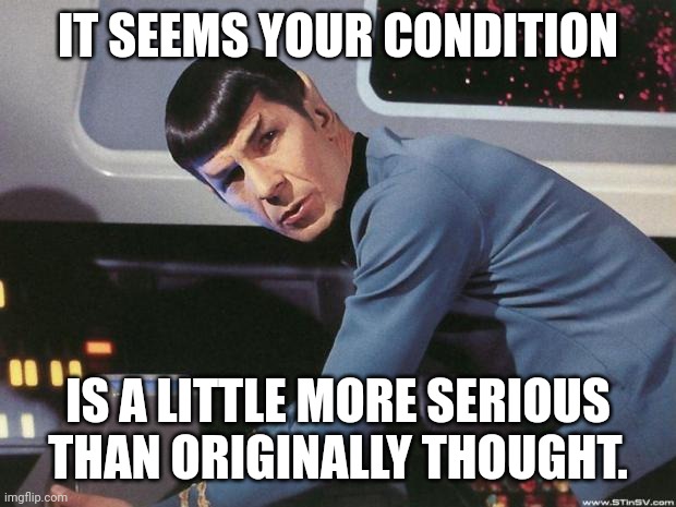 Spock | IT SEEMS YOUR CONDITION IS A LITTLE MORE SERIOUS THAN ORIGINALLY THOUGHT. | image tagged in spock | made w/ Imgflip meme maker