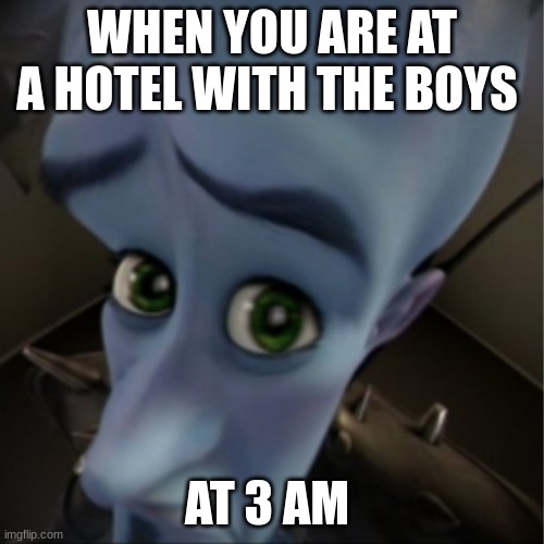 Megamind peeking | WHEN YOU ARE AT A HOTEL WITH THE BOYS; AT 3 AM | image tagged in megamind peeking | made w/ Imgflip meme maker