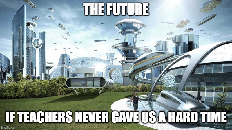 The future world if | THE FUTURE; IF TEACHERS NEVER GAVE US A HARD TIME | image tagged in the future world if | made w/ Imgflip meme maker