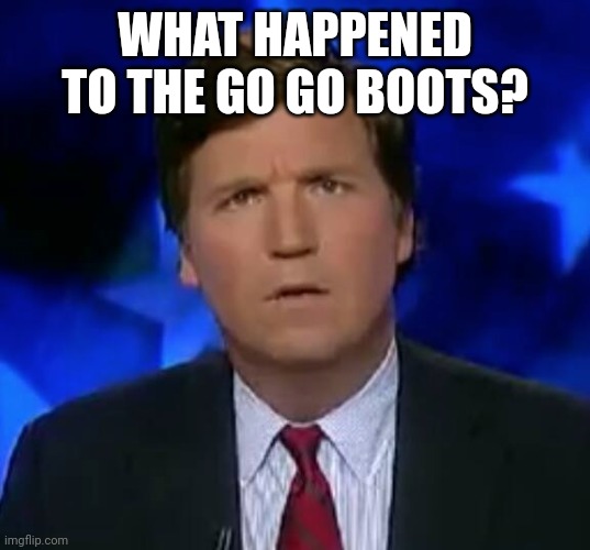 confused Tucker carlson | WHAT HAPPENED TO THE GO GO BOOTS? | image tagged in confused tucker carlson | made w/ Imgflip meme maker