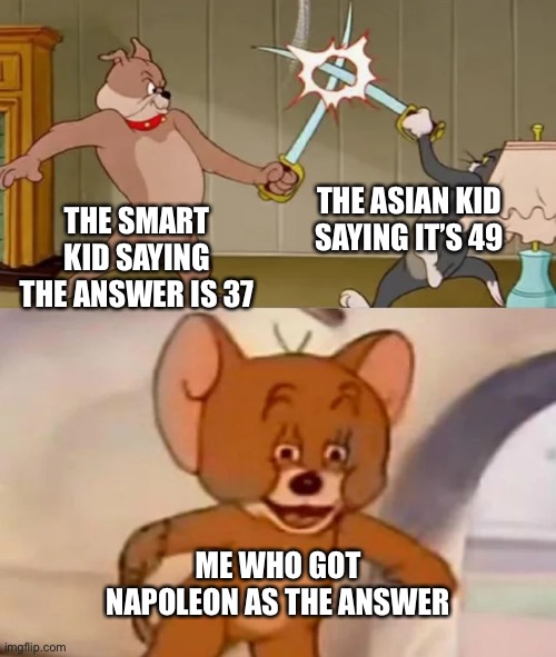 Tom and Spike fighting | THE ASIAN KID SAYING IT’S 49; THE SMART KID SAYING THE ANSWER IS 37; ME WHO GOT NAPOLEON AS THE ANSWER | image tagged in tom and spike fighting,memes,funny | made w/ Imgflip meme maker