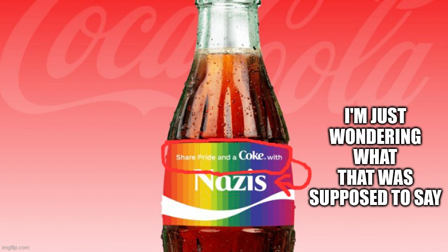 I'M JUST WONDERING WHAT THAT WAS SUPPOSED TO SAY | image tagged in share a coke with nazis,wwwwwwwwwwwwwtttttttttttttttttffffffffffffffffff,hi,memes,fun,funny | made w/ Imgflip meme maker