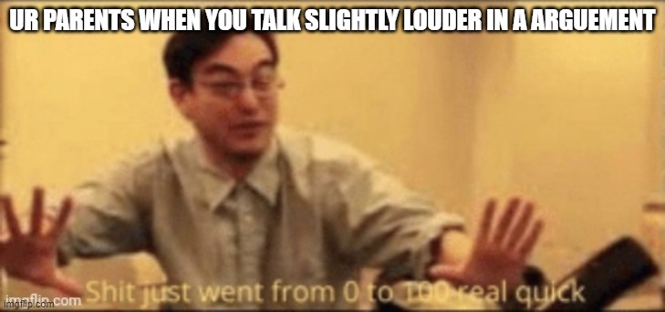 shit just went from 0 to 100 real quick | UR PARENTS WHEN YOU TALK SLIGHTLY LOUDER IN A ARGUEMENT | image tagged in shit just went from 0 to 100 real quick | made w/ Imgflip meme maker