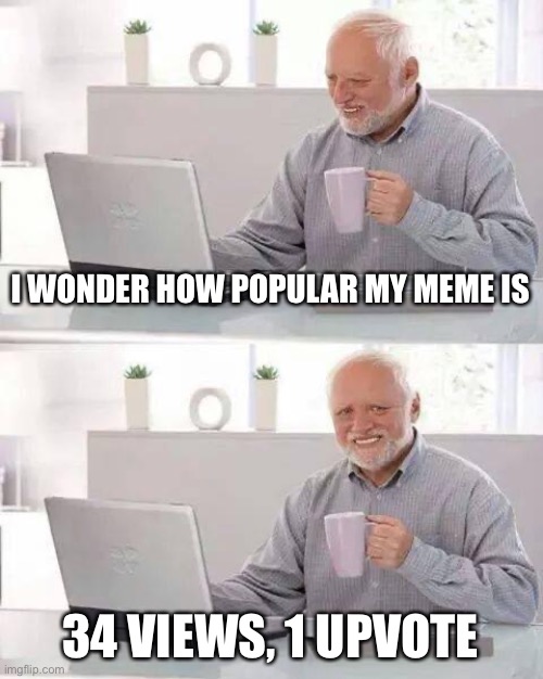 Hopefully this is not the case for this meme | I WONDER HOW POPULAR MY MEME IS; 34 VIEWS, 1 UPVOTE | image tagged in memes,hide the pain harold | made w/ Imgflip meme maker