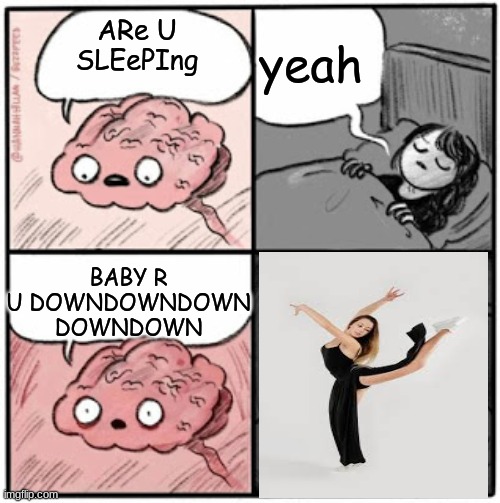 Brain Before Sleep | yeah; ARe U SLEePIng; BABY R U DOWNDOWNDOWN DOWNDOWN | image tagged in brain before sleep | made w/ Imgflip meme maker