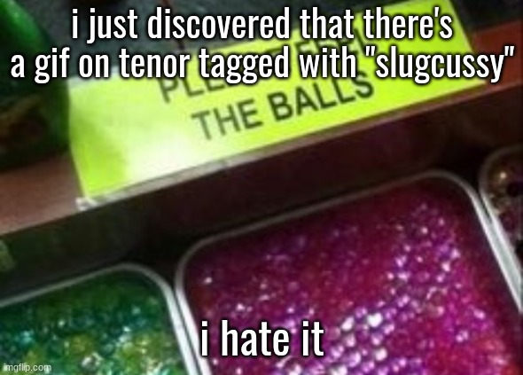 PLEASE FEEL THE BALLS | i just discovered that there's a gif on tenor tagged with "slugcussy"; i hate it | image tagged in please feel the balls | made w/ Imgflip meme maker