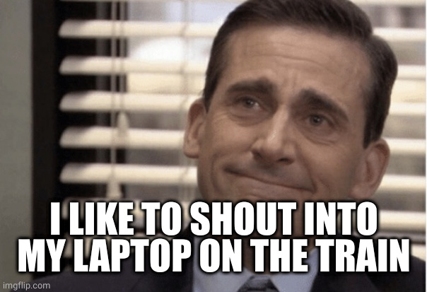 Proudness | I LIKE TO SHOUT INTO MY LAPTOP ON THE TRAIN | image tagged in proudness | made w/ Imgflip meme maker