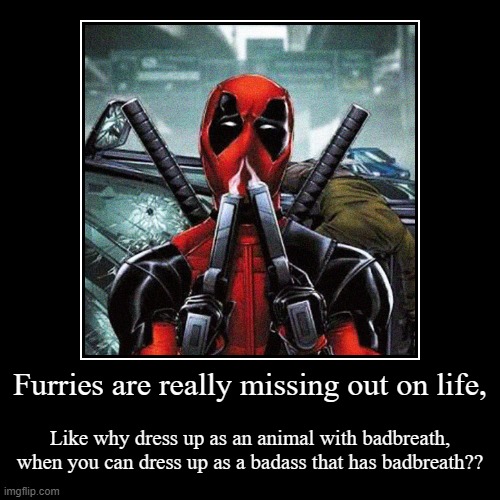 Furries are really missing out on life, | Like why dress up as an animal with badbreath, when you can dress up as a badass that has badbreat | image tagged in funny,demotivationals | made w/ Imgflip demotivational maker