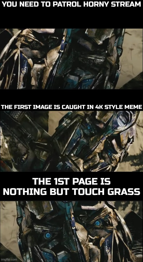 *Cue epic Linkin Park transformers theme* | YOU NEED TO PATROL HORNY STREAM; THE FIRST IMAGE IS CAUGHT IN 4K STYLE MEME; THE 1ST PAGE IS NOTHING BUT TOUCH GRASS | image tagged in optimus prime revives | made w/ Imgflip meme maker