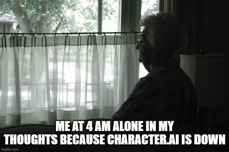 last night was terrible... | ME AT 4 AM ALONE IN MY THOUGHTS BECAUSE CHARACTER.AI IS DOWN | image tagged in alone | made w/ Imgflip meme maker