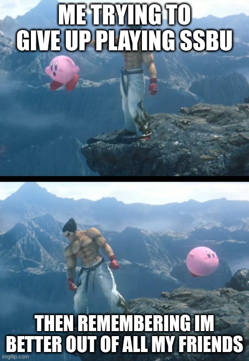 Kazuya throwing Kirby off a cliff. | ME TRYING TO GIVE UP PLAYING SSBU; THEN REMEMBERING IM BETTER OUT OF ALL MY FRIENDS | image tagged in kazuya throwing kirby off a cliff | made w/ Imgflip meme maker