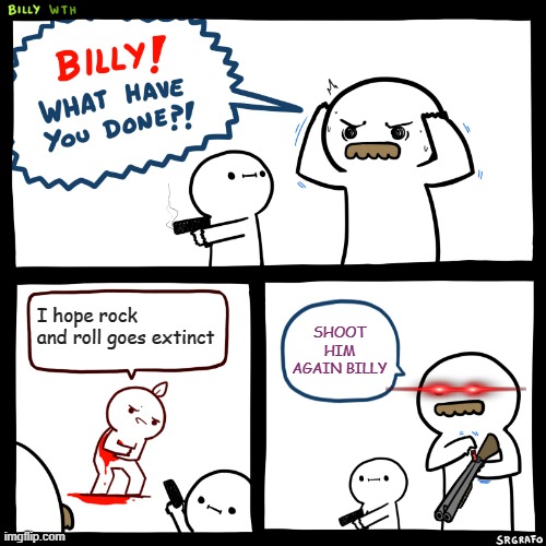 Billy Likes Rock | I hope rock and roll goes extinct; SHOOT HIM AGAIN BILLY | image tagged in billy what have you done | made w/ Imgflip meme maker