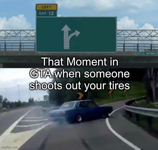 GTA | That Moment in GTA when someone shoots out your tires | image tagged in memes,left exit 12 off ramp | made w/ Imgflip meme maker