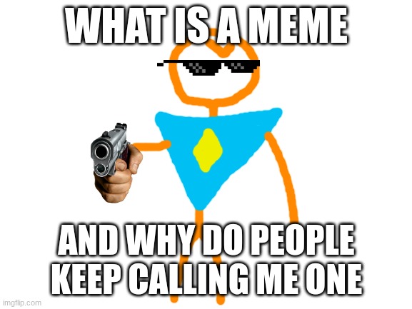 E | WHAT IS A MEME; AND WHY DO PEOPLE KEEP CALLING ME ONE | image tagged in blank white template | made w/ Imgflip meme maker