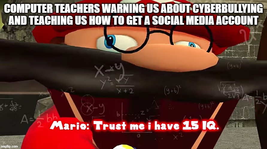 they are smart, just a weird mistake | COMPUTER TEACHERS WARNING US ABOUT CYBERBULLYING AND TEACHING US HOW TO GET A SOCIAL MEDIA ACCOUNT | image tagged in trust me i have 15 iq,school | made w/ Imgflip meme maker