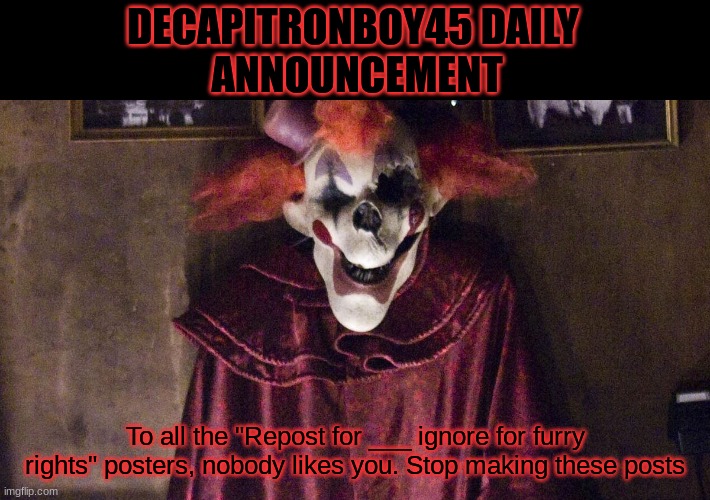 DECAPITRONBOY45 DAILY 
ANNOUNCEMENT; To all the "Repost for ___ ignore for furry rights" posters, nobody likes you. Stop making these posts | made w/ Imgflip meme maker