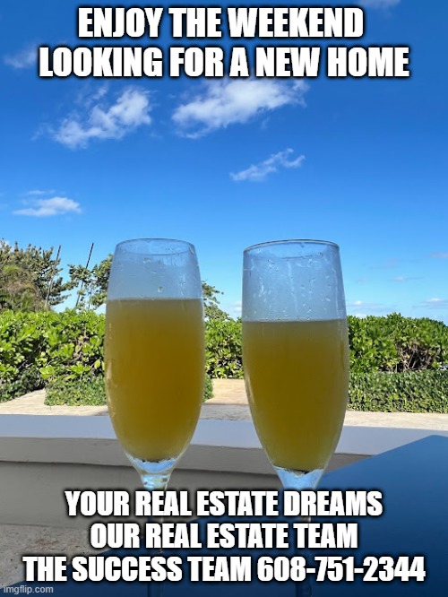 Enjoy your Mimosa this  weekend | ENJOY THE WEEKEND 
LOOKING FOR A NEW HOME; YOUR REAL ESTATE DREAMS
OUR REAL ESTATE TEAM
THE SUCCESS TEAM 608-751-2344 | image tagged in real estate,mimosa | made w/ Imgflip meme maker