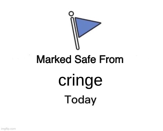 *Not 100% true | cringe | image tagged in memes,marked safe from | made w/ Imgflip meme maker