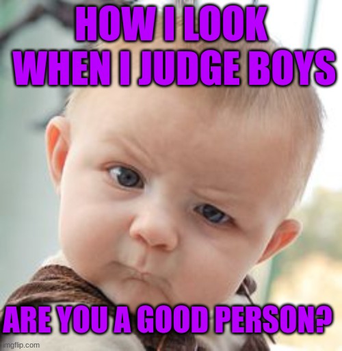 Skeptical Baby | WHEN I JUDGE BOYS; HOW I LOOK; ARE YOU A GOOD PERSON? | image tagged in memes,skeptical baby | made w/ Imgflip meme maker