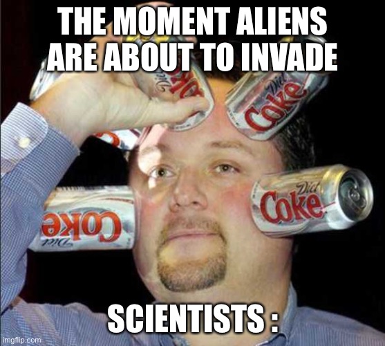 Stupid Human Tricks |  THE MOMENT ALIENS ARE ABOUT TO INVADE; SCIENTISTS : | image tagged in stupid human tricks | made w/ Imgflip meme maker