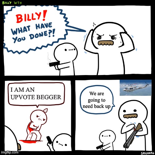 Back up Billy | I AM AN UPVOTE BEGGER; We are going to need back up | image tagged in billy what have you done | made w/ Imgflip meme maker