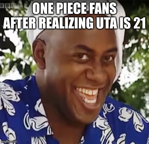 Hehe Boi | ONE PIECE FANS AFTER REALIZING UTA IS 21 | image tagged in hehe boi | made w/ Imgflip meme maker