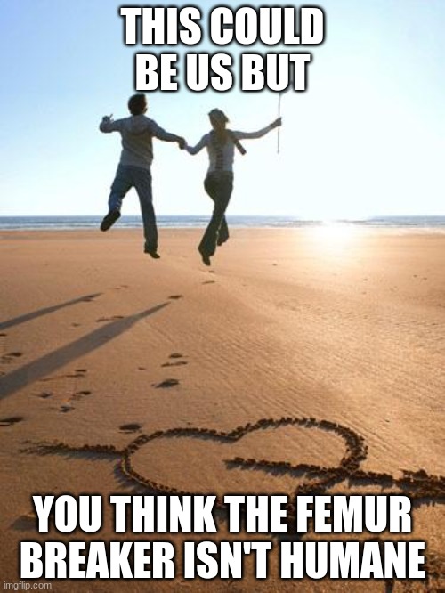 This could be us but ... | THIS COULD BE US BUT; YOU THINK THE FEMUR BREAKER ISN'T HUMANE | image tagged in this could be us but | made w/ Imgflip meme maker