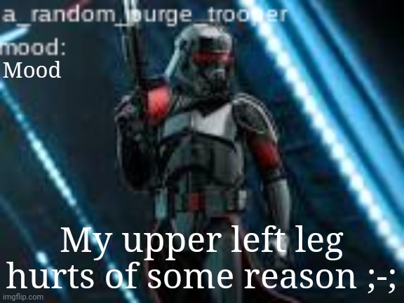 a_random_purge_trooper temp | Mood; My upper left leg hurts of some reason ;-; | image tagged in a_random_purge_trooper temp | made w/ Imgflip meme maker