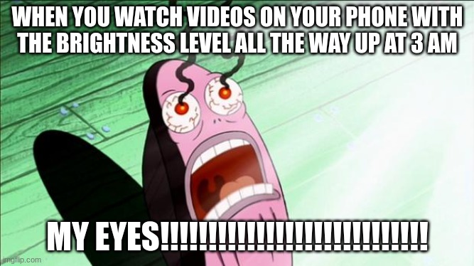 POV: phone addicts | WHEN YOU WATCH VIDEOS ON YOUR PHONE WITH THE BRIGHTNESS LEVEL ALL THE WAY UP AT 3 AM; MY EYES!!!!!!!!!!!!!!!!!!!!!!!!!!!! | image tagged in spongebob my eyes | made w/ Imgflip meme maker