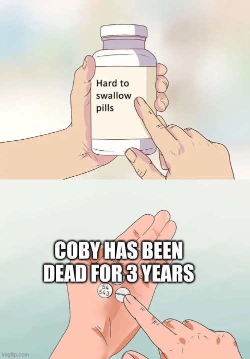 Hard To Swallow Pills | COBY HAS BEEN DEAD FOR 3 YEARS | image tagged in memes,hard to swallow pills | made w/ Imgflip meme maker