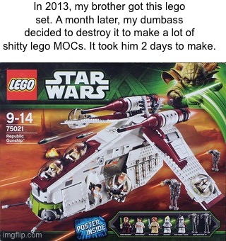 Little known fact: i still hate myself today for this very act. | In 2013, my brother got this lego set. A month later, my dumbass decided to destroy it to make a lot of shitty lego MOCs. It took him 2 days to make. | made w/ Imgflip meme maker