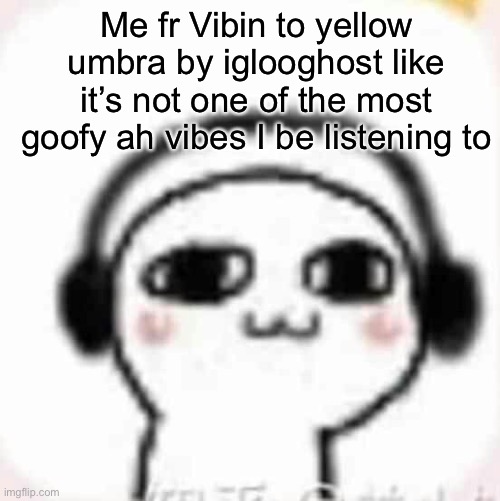 Vibin | Me fr Vibin to yellow umbra by iglooghost like it’s not one of the most goofy ah vibes I be listening to | image tagged in vibin | made w/ Imgflip meme maker