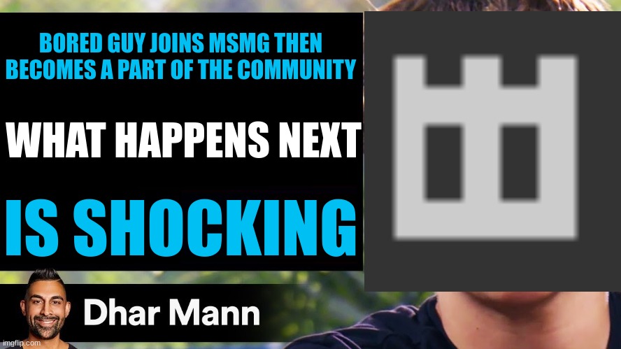what happens next is shocking | BORED GUY JOINS MSMG THEN BECOMES A PART OF THE COMMUNITY; WHAT HAPPENS NEXT; IS SHOCKING | image tagged in dhar mann thumbnail maker bully edition | made w/ Imgflip meme maker